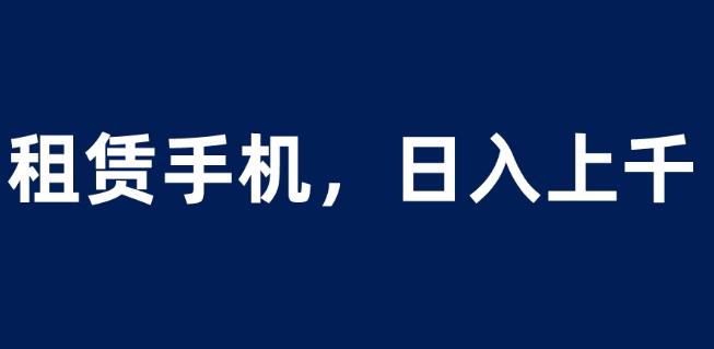 租赁手机蓝海项目，轻松到日入上千，小白0成本直接上手【揭秘】-最新资源站